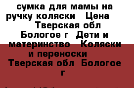 сумка для мамы на ручку коляски › Цена ­ 200 - Тверская обл., Бологое г. Дети и материнство » Коляски и переноски   . Тверская обл.,Бологое г.